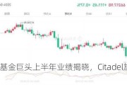 海外对冲基金巨头上半年业绩揭晓，Citadel旗舰基金8.1%