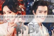 《狐妖小红娘月红篇》幕后趣闻：龚俊片场喝醉被杨幂哄了好久