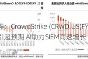 光大证券：CrowdStrike (CRWD.US)FY25Q1业绩及指引超预期 AI助力SIEM高速增长