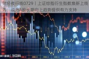 财经夜行线0729丨上证综指衍生指数焕新上线 业内：或为A股长期向上趋势提供有力支持