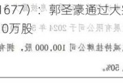 韶华文化（871677）：郭圣豪通过大宗交易的方式增持挂牌公司10万股