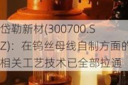 岱勒新材(300700.SZ)：在钨丝母线自制方面的相关工艺技术已全部拉通