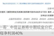 “券商一哥”中信证券将中期现金分红 上限可达当期归母净利润40%