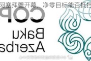 COP29在阿塞拜疆开幕，净零目标能否抵挡石油扩产？