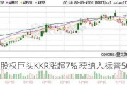 私募股权巨头KKR涨超7% 获纳入标普500指数