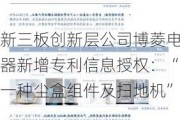 新三板创新层公司博菱电器新增专利信息授权：“一种尘盒组件及扫地机”