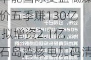 华能国际受益低煤价五季赚130亿 拟增资2.1亿石岛湾核电加码清洁能源