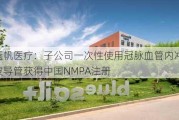 蓝帆医疗：子公司一次性使用冠脉血管内冲击波导管获得中国NMPA注册