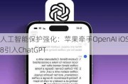 人工智能保护强化：苹果牵手OpenAI iOS18引入ChatGPT