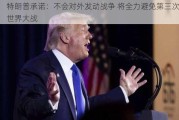 特朗普承诺：不会对外发动战争 将全力避免第三次世界大战