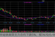 郑商所硅铁期货主力合约下跌5%，报7670元/吨