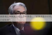 美联储***鲍威尔暗示即将降息：“政策调整的时机已经到来”