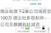 德云社旗下2家公司减资至100万 德云社影视制作公司及麒麟剧社减资