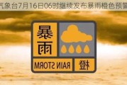 中央气象台7月16日06时继续发布暴雨橙色预警