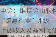 中金：维持金山软件“跑赢行业”评级 上调收入及盈利预测