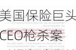 美国保险巨头CEO枪杀案引爆危险舆情 一众同行紧急撤下高管照片