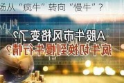 市场从“疯牛”转向“慢牛”?