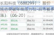 长阳科技（688299）：股价成功突破年线压力位-后市看多（涨）（06-20）