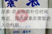 尿素-农业刚需补仓时间推迟，国内尿素农需暂进入空档期