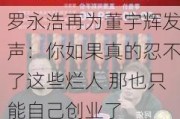 罗永浩再为董宇辉发声：你如果真的忍不了这些烂人 那也只能自己创业了