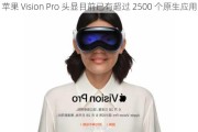 苹果 Vision Pro 头显目前已有超过 2500 个原生应用