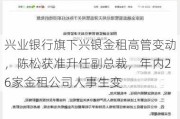 兴业银行旗下兴银金租高管变动，陈松获准升任副总裁，年内26家金租公司人事生变