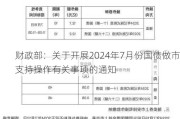 财政部：关于开展2024年7月份国债做市支持操作有关事项的通知