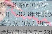 招商轮船(601872.SH)：2023年年度权益分派10派2.38元 除权(息)日为7月23日