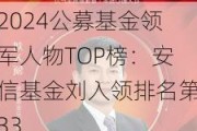 2024公募基金领军人物TOP榜：安信基金刘入领排名第33