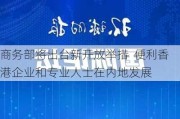 商务部将出台新开放举措  便利香港企业和专业人士在内地发展