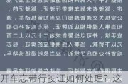 开车忘带行驶证如何处理？这种处理方式对驾驶合法性有何影响？