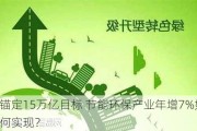 锚定15万亿目标 节能环保产业年增7%如何实现？