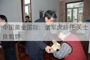 中国黄金国际：童军虎辞任 关士良暂管