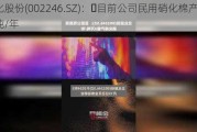 北化股份(002246.SZ)：	目前公司民用硝化棉产能3万吨/年