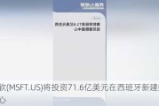 微软(MSFT.US)将投资71.6亿美元在西班牙新建数据中心