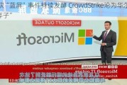 微软“蓝屏”***持续发酵 CrowdStrike沦为华尔街“弃子”