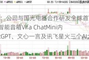 智度股份：公司与国光电器合作研发全球首款搭载ChatGPT的智能音箱Vifa ChatMini内置了ChatGPT、文心一言及讯飞星火三个AI大模型