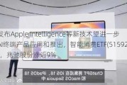 苹果发布Apple Intelligence等新技术望进一步加速AI终端产品应用和推出，智能消费ETF(515920)涨超1%，兆驰股份涨近9%