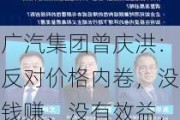 广汽集团曾庆洪：反对价格内卷，没钱赚、没有效益，企业不可能生存！建议纯电占比50%后“油电同权”