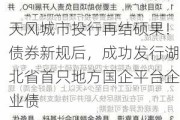 天风城市投行再结硕果！债券新规后，成功发行湖北省首只地方国企平台企业债