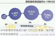 上半年新增专项债发行逾1.5万亿元 专家：地方债全年供给高峰将至