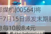 郑煤机(00564)将于7月15日派发末期股息每10股8.4元