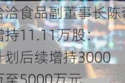 洽洽食品副董事长陈奇增持11.11万股：计划后续增持3000万至5000万元