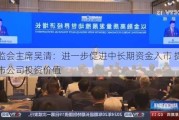 ******吴清：进一步促进中长期资金入市 提升上市公司投资价值