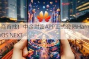 券商首批！中金财富APP正式登陆HarmonyOS NEXT