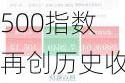 纳指、标普500指数再创历史收盘新高 微软、苹果均创历史收盘新高