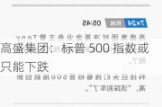 高盛集团：标普 500 指数或只能下跌