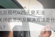 北京现代ix25天窗无法关闭的原因及解决方法是什么？