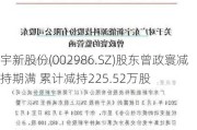 宇新股份(002986.SZ)股东曾政寰减持期满 累计减持225.52万股