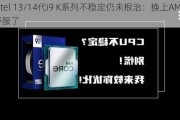 Intel 13/14代i9 K系列不稳定仍未根治：换上AMD舒服了